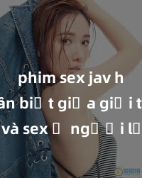 phim sex jav hd Phân biệt giữa giới tính và sex ở người lớn: Tìm hiểu sự khác biệt và yếu tố quyết định