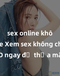 sex online không che Xem sex không che HD ngay để thỏa mãn cơn khát tình dục của bạn! Video chất lượng cao, cảnh quay rõ nét, sẽ khiến bạn không thể rời mắt! Hãy trải nghiệm ngay!