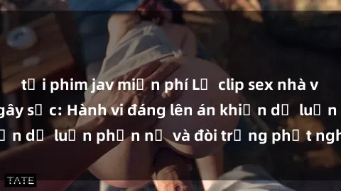 tải phim jav miễn phí Lộ clip sex nhà vệ sinh công cộng gây sốc: Hành vi đáng lên án khiến dư luận phẫn nộ và đòi trừng phạt nghiêm khắc