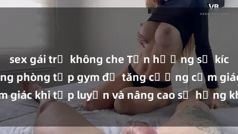 sex gái trẻ không che Tận hưởng sự kích thích của sex trong phòng tập gym để tăng cường cảm giác khi tập luyện và nâng cao sự hứng khởi và động lực!