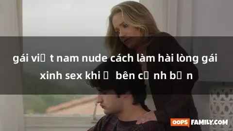 gái việt nam nude cách làm hài lòng gái xinh sex khi ở bên cạnh bạn