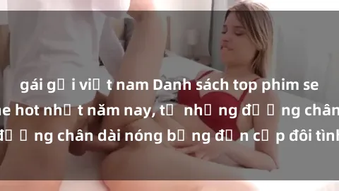 gái gọi việt nam Danh sách top phim sex Việt Nam không che hot nhất năm nay, từ những đường chân dài nóng bỏng đến cặp đôi tình ái đam mê.