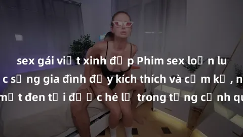 sex gái việt xinh đẹp Phim sex loạn luân Nhật Bản: Cuộc sống gia đình đầy kích thích và cấm kỵ, những bí mật đen tối được hé lộ trong từng cảnh quay hấp dẫn và đầy gợi cảm.