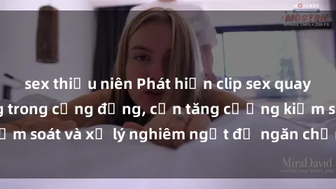 sex thiếu niên Phát hiện clip sex quay lén gây chấn động trong cộng đồng, cần tăng cường kiểm soát và xử lý nghiêm ngặt để ngăn chặn tình trạng này.