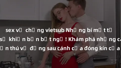 sex vợ chồng vietsub Những bí mật từ sex phòng thay đồ sẽ khiến bạn bất ngờ! Khám phá những câu chuyện thú vị đằng sau cánh cửa đóng kín của những khu vực đổi quần áo.
