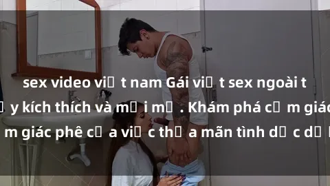 sex video việt nam Gái việt sex ngoài trời: Trải nghiệm đầy kích thích và mới mẻ. Khám phá cảm giác phê của việc thỏa mãn tình dục dưới bầu trời xanh!