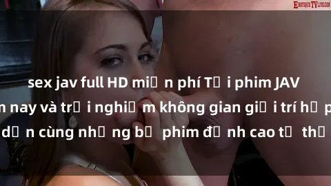 sex jav full HD miễn phí Tải phim JAV miễn phí ngay hôm nay và trải nghiệm không gian giải trí hấp dẫn cùng những bộ phim đỉnh cao từ thế giới phim người lớn.