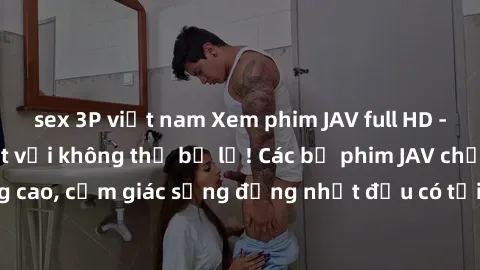 sex 3P việt nam Xem phim JAV full HD - Trải nghiệm tuyệt vời không thể bỏ lỡ! Các bộ phim JAV chất lượng cao, cảm giác sống động nhất đều có tại đây! Hãy thưởng thức ngay!