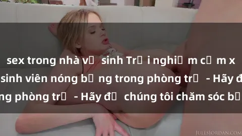 sex trong nhà vệ sinh Trải nghiệm cảm xúc mới lạ với gái sinh viên nóng bỏng trong phòng trọ - Hãy để chúng tôi chăm sóc bạn!