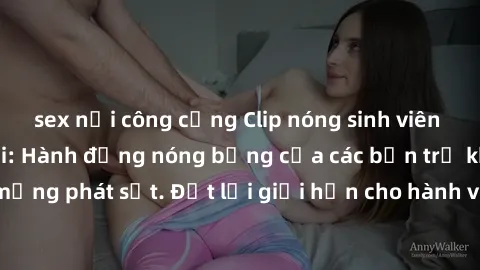 sex nơi công cộng Clip nóng sinh viên gây sốt mạng xã hội: Hành động nóng bỏng của các bạn trẻ khiến dân mạng phát sốt. Đặt lại giới hạn cho hành vi trên mạng xã hội là cần thiết!