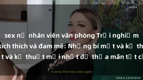sex nữ nhân viên văn phòng Trải nghiệm sex tập thể đầy kích thích và đam mê: Những bí mật và kỹ thuật mới nhất để thỏa mãn tất cả các cặp đôi.