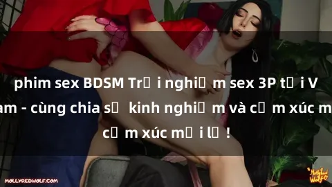phim sex BDSM Trải nghiệm sex 3P tại Việt Nam - cùng chia sẻ kinh nghiệm và cảm xúc mới lạ!