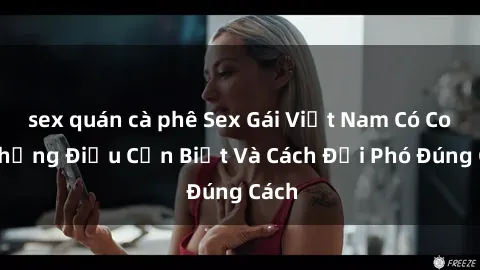sex quán cà phê Sex Gái Việt Nam Có Con: Những Điều Cần Biết Và Cách Đối Phó Đúng Cách