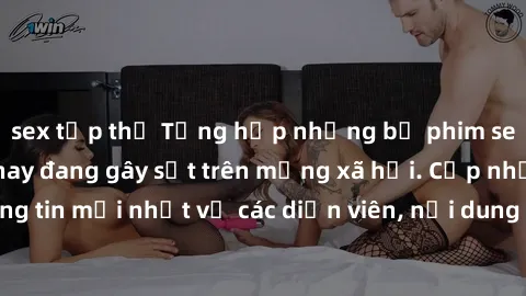 sex tập thể Tổng hợp những bộ phim sex hot nhất hiện nay đang gây sốt trên mạng xã hội. Cập nhật những thông tin mới nhất về các diễn viên, nội dung và cảm nhận từ cộng đồng mạng.