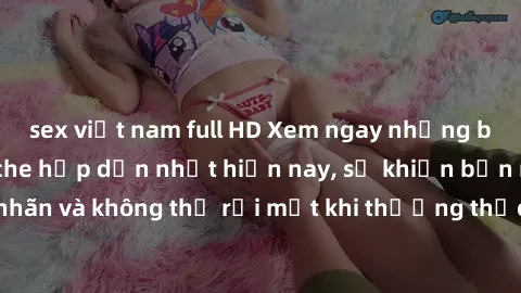 sex việt nam full HD Xem ngay những bộ phim sex không che hấp dẫn nhất hiện nay, sẽ khiến bạn mãn nhãn và không thể rời mắt khi thưởng thức. Hãy cùng khám phá ngay!
