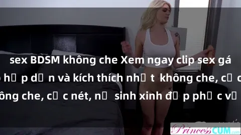 sex BDSM không che Xem ngay clip sex gái mại dâm vietsub hấp dẫn và kích thích nhất  không che, cực nét, nữ sinh xinh đẹp phục vụ tận tình!