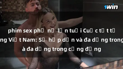 phim sex phụ nữ lớn tuổi Cuộc tụt tề của gangbang Việt Nam: Sự hấp dẫn và đa dạng trong cộng đồng