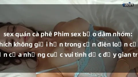 sex quán cà phê Phim sex bạo dâm nhóm: Trải nghiệm kích thích không giới hạn trong cơn điên loạn của những cuộc vui tình dục đầy gian truân và mãnh liệt.