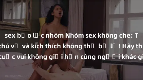 sex bạo lực nhóm Nhóm sex không che: Trải nghiệm đầy thú vị và kích thích không thể bỏ lỡ! Hãy tham gia vào cuộc vui không giới hạn cùng người khác giới để thỏa mãn mọi ham muốn.