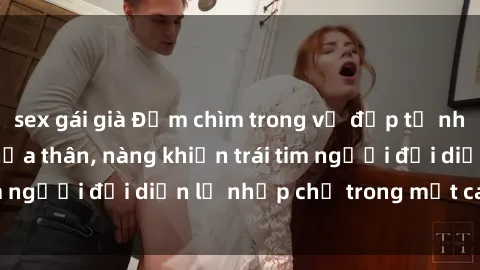 sex gái già Đắm chìm trong vẻ đẹp tự nhiên của gái xinh khỏa thân, nàng khiến trái tim người đối diện lỡ nhịp chỉ trong một cái nhìn.