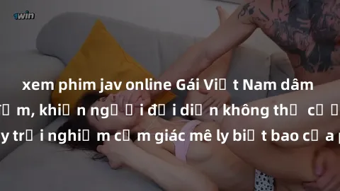 xem phim jav online Gái Việt Nam dâm đãng làm tình say đắm, khiến người đối diện không thể cưỡng lại được. Hãy trải nghiệm cảm giác mê ly biết bao của phong cách yêu đương đậm chất dân tộc!