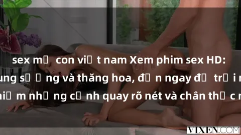 sex mẹ con việt nam Xem phim sex HD: Đỉnh cao của sự sung sướng và thăng hoa, đến ngay để trải nghiệm những cảnh quay rõ nét và chân thực nhất. Hãy cùng khám phá!