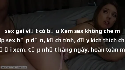sex gái việt có bầu Xem sex không che miễn phí - Những clip sex hấp dẫn, kịch tính, đầy kích thích cho người xem. Cập nhật hàng ngày, hoàn toàn miễn phí, độ phân giải cao.