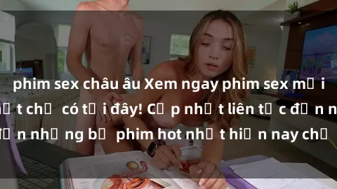 phim sex châu âu Xem ngay phim sex mới nhất, hấp dẫn nhất chỉ có tại đây! Cập nhật liên tục đến những bộ phim hot nhất hiện nay chỉ trong vài cú click!