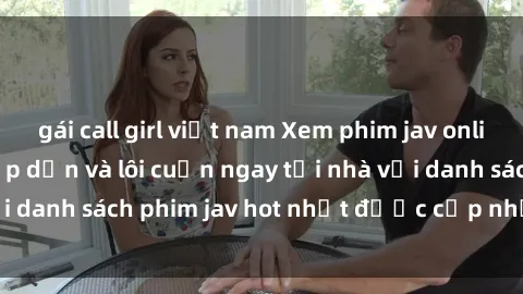 gái call girl việt nam Xem phim jav online: trải nghiệm hấp dẫn và lôi cuốn ngay tại nhà với danh sách phim jav hot nhất được cập nhật liên tục.