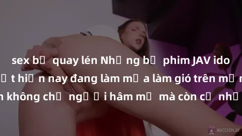 sex bị quay lén Những bộ phim JAV idol không che hot nhất hiện nay đang làm mưa làm gió trên mạng, hấp dẫn không chỉ người hâm mộ mà còn cả những ai mới tìm hiểu về thể loại này!