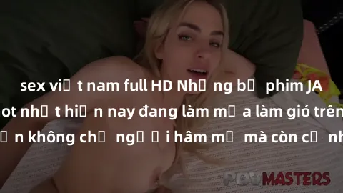sex việt nam full HD Những bộ phim JAV idol không che hot nhất hiện nay đang làm mưa làm gió trên mạng, hấp dẫn không chỉ người hâm mộ mà còn cả những ai mới tìm hiểu về thể loại này!