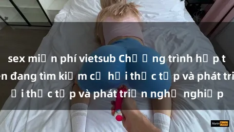sex miễn phí vietsub Chương trình hợp tác JAV cho sinh viên đang tìm kiếm cơ hội thực tập và phát triển nghề nghiệp