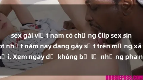 sex gái việt nam có chồng Clip sex sinh viên mới nhất hot nhất năm nay đang gây sốt trên mạng xã hội. Xem ngay để không bỏ lỡ những pha nóng không thể bỏ qua!