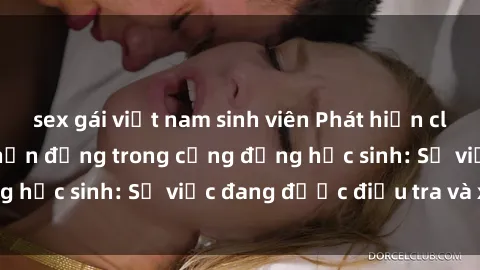 sex gái việt nam sinh viên Phát hiện clip sex nữ sinh gây chấn động trong cộng đồng học sinh: Sự việc đang được điều tra và xử lý