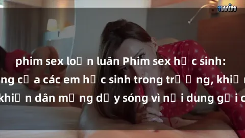 phim sex loạn luân Phim sex học sinh: Hành động nóng bỏng của các em học sinh trong trường, khiến dân mạng dậy sóng vì nội dung gợi cảm và kích thích.