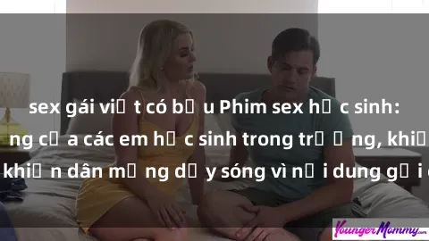 sex gái việt có bầu Phim sex học sinh: Hành động nóng bỏng của các em học sinh trong trường, khiến dân mạng dậy sóng vì nội dung gợi cảm và kích thích.