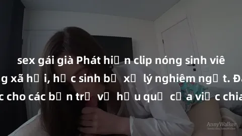 sex gái già Phát hiện clip nóng sinh viên gây sốt trên mạng xã hội, học sinh bị xử lý nghiêm ngặt. Đây là cảnh giác cho các bạn trẻ về hậu quả của việc chia sẻ thông tin trái phép trên internet.