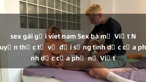 sex gái gọi viet nam Sex bà mẹ Việt Nam: Câu chuyện thực tế về đời sống tình dục của phụ nữ Việt