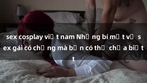sex cosplay việt nam Những bí mật về sex gái có chồng mà bạn có thể chưa biết