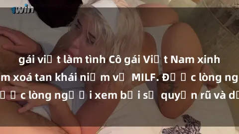 gái việt làm tình Cô gái Việt Nam xinh đẹp và gợi cảm làm xoá tan khái niệm về MILF. Được lòng người xem bởi sự quyến rũ và dễ thương.