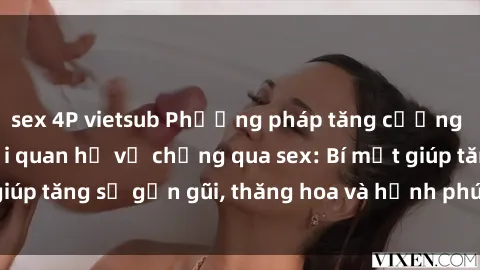 sex 4P vietsub Phương pháp tăng cường gắn kết trong mối quan hệ vợ chồng qua sex: Bí mật giúp tăng sự gần gũi, thăng hoa và hạnh phúc cho cặp đôi