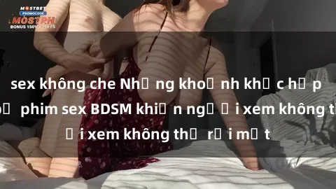 sex không che Những khoảnh khắc hấp dẫn trong bộ phim sex BDSM khiến người xem không thể rời mắt