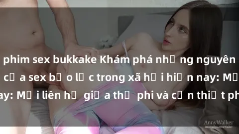 phim sex bukkake Khám phá những nguyên nhân và hậu quả của sex bạo lực trong xã hội hiện nay: Mối liên hệ giữa thị phi và cần thiết phải ngăn chặn.
