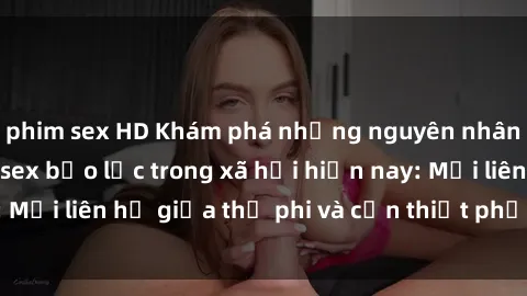 phim sex HD Khám phá những nguyên nhân và hậu quả của sex bạo lực trong xã hội hiện nay: Mối liên hệ giữa thị phi và cần thiết phải ngăn chặn.