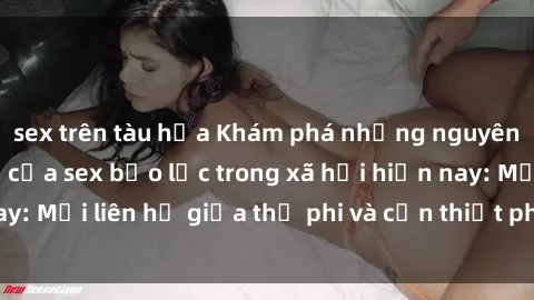 sex trên tàu hỏa Khám phá những nguyên nhân và hậu quả của sex bạo lực trong xã hội hiện nay: Mối liên hệ giữa thị phi và cần thiết phải ngăn chặn.