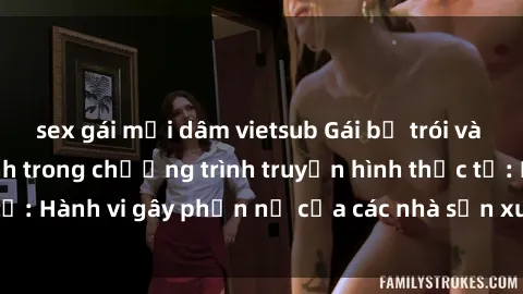 sex gái mại dâm vietsub Gái bị trói và bị ép buộc làm tình trong chương trình truyền hình thực tế: Hành vi gây phẫn nộ của các nhà sản xuất và người xem.