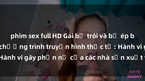 phim sex full HD Gái bị trói và bị ép buộc làm tình trong chương trình truyền hình thực tế: Hành vi gây phẫn nộ của các nhà sản xuất và người xem.
