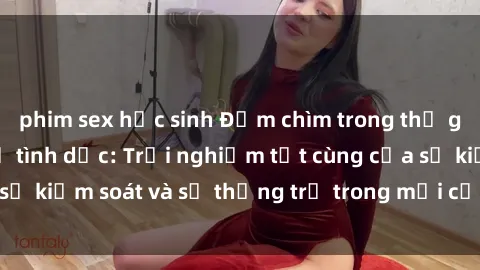 phim sex học sinh Đắm chìm trong thế giới phim sex nô lệ tình dục: Trải nghiệm tột cùng của sự kiểm soát và sự thống trị trong mỗi cảnh quay mãnh liệt