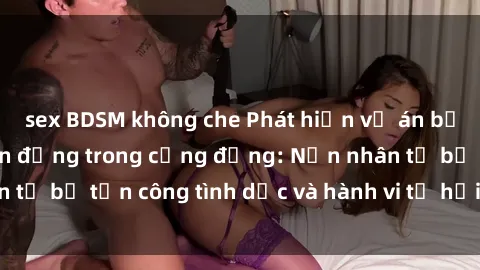 sex BDSM không che Phát hiện vụ án bạo dâm sex gây chấn động trong cộng đồng: Nạn nhân tố bị tấn công tình dục và hành vi tệ hại được tiết lộ
