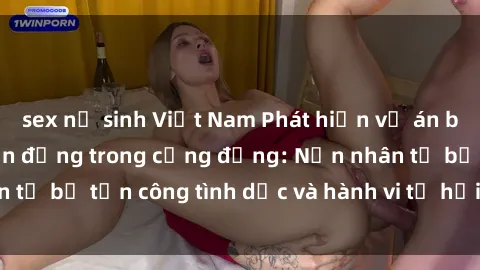sex nữ sinh Việt Nam Phát hiện vụ án bạo dâm sex gây chấn động trong cộng đồng: Nạn nhân tố bị tấn công tình dục và hành vi tệ hại được tiết lộ
